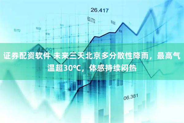 证券配资软件 未来三天北京多分散性降雨，最高气温超30℃，体感持续闷热