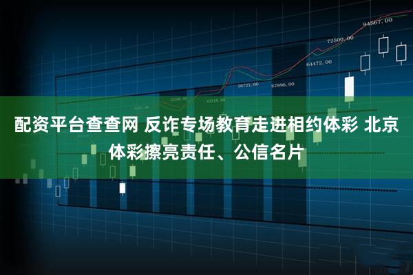配资平台查查网 反诈专场教育走进相约体彩 北京体彩擦亮责任、公信名片