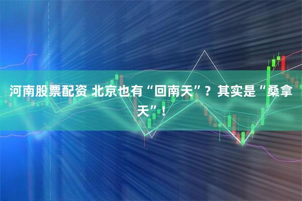 河南股票配资 北京也有“回南天”？其实是“桑拿天”！
