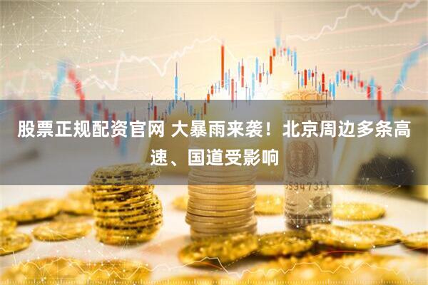 股票正规配资官网 大暴雨来袭！北京周边多条高速、国道受影响