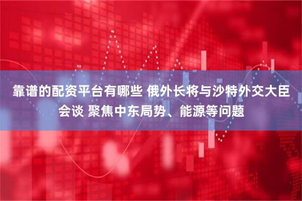 靠谱的配资平台有哪些 俄外长将与沙特外交大臣会谈 聚焦中东局势、能源等问题