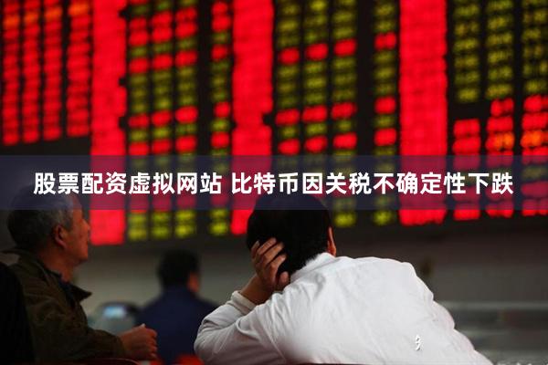 股票配资虚拟网站 比特币因关税不确定性下跌