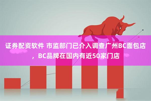 证券配资软件 市监部门已介入调查广州BC面包店，BC品牌在国内有近50家门店
