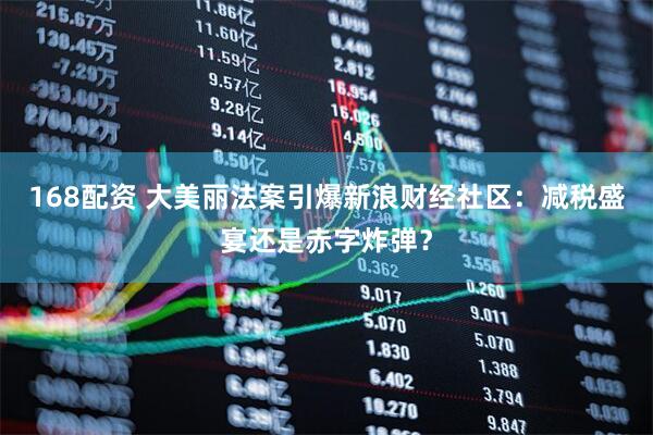 168配资 大美丽法案引爆新浪财经社区：减税盛宴还是赤字炸弹？
