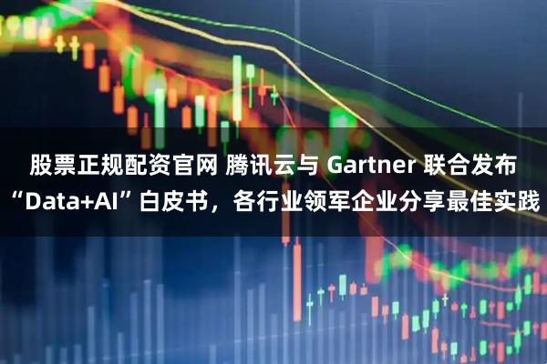 股票正规配资官网 腾讯云与 Gartner 联合发布“Data+AI”白皮书，各行业领军企业分享最佳实践