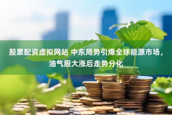 股票配资虚拟网站 中东局势引爆全球能源市场，油气股大涨后走势分化