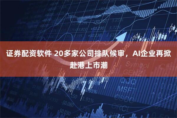 证券配资软件 20多家公司排队候审，AI企业再掀赴港上市潮