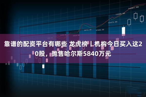 靠谱的配资平台有哪些 龙虎榜丨机构今日买入这20股，抛售哈尔斯5840万元