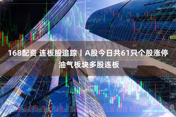 168配资 连板股追踪丨A股今日共61只个股涨停 油气板块多股连板