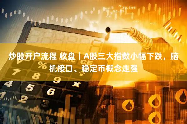 炒股开户流程 收盘丨A股三大指数小幅下跌，脑机接口、稳定币概念走强