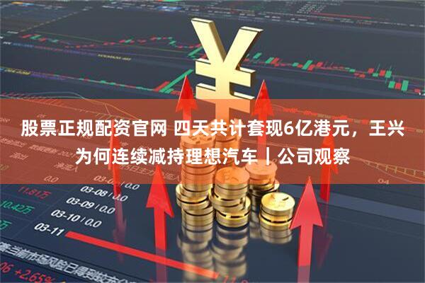 股票正规配资官网 四天共计套现6亿港元，王兴为何连续减持理想汽车｜公司观察
