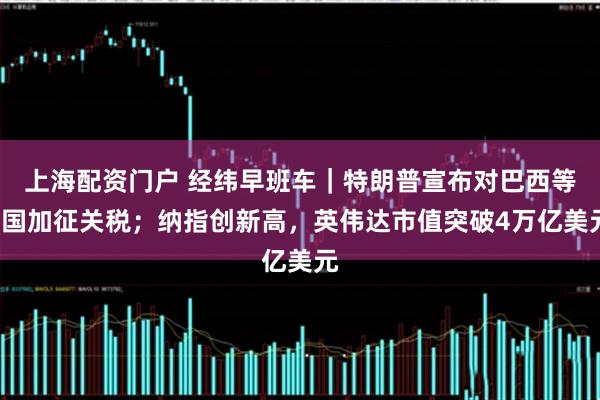 上海配资门户 经纬早班车｜特朗普宣布对巴西等8国加征关税；纳指创新高，英伟达市值突破4万亿美元