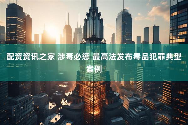 配资资讯之家 涉毒必惩 最高法发布毒品犯罪典型案例