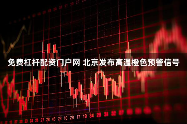 免费杠杆配资门户网 北京发布高温橙色预警信号