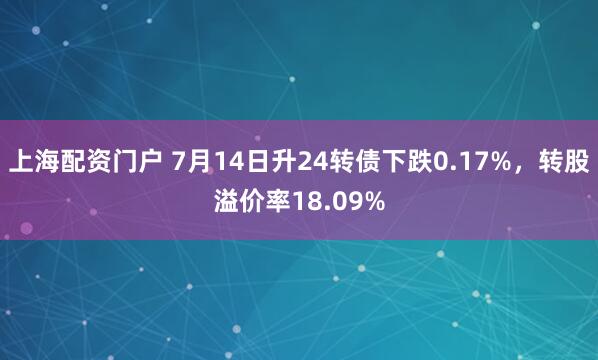 上海配资门户 7月14日升24转债下跌0.17%，转股溢价率18.09%