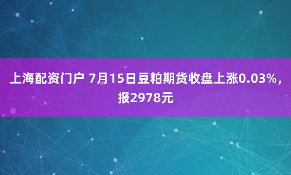 上海配资门户 7月15日豆粕期货收盘上涨0.03%，报2978元
