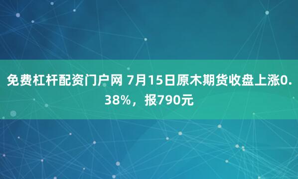 免费杠杆配资门户网 7月15日原木期货收盘上涨0.38%，报790元