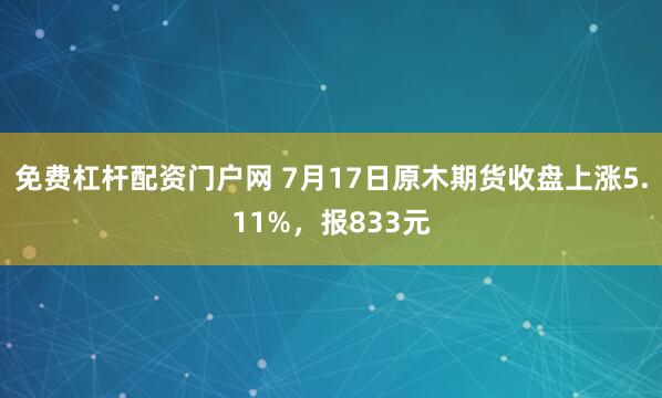 免费杠杆配资门户网 7月17日原木期货收盘上涨5.11%，报833元