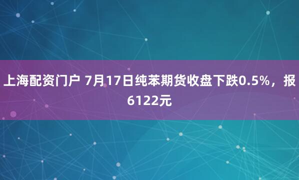 上海配资门户 7月17日纯苯期货收盘下跌0.5%，报6122元