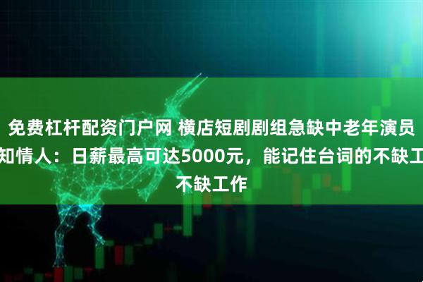 免费杠杆配资门户网 横店短剧剧组急缺中老年演员，知情人：日薪最高可达5000元，能记住台词的不缺工作