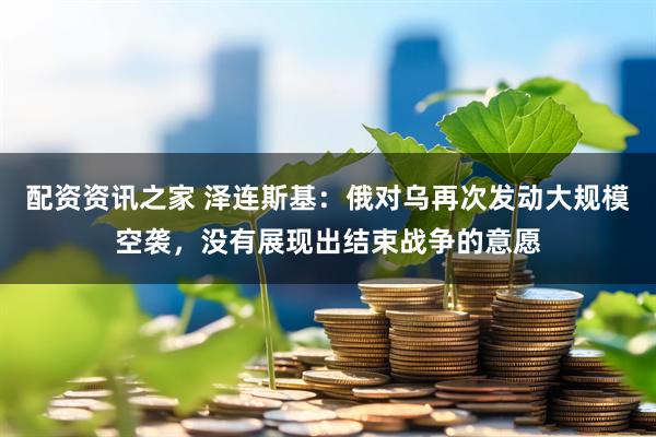 配资资讯之家 泽连斯基：俄对乌再次发动大规模空袭，没有展现出结束战争的意愿