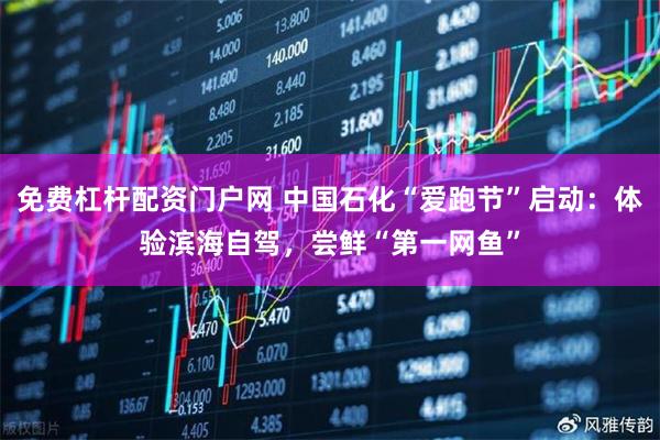 免费杠杆配资门户网 中国石化“爱跑节”启动：体验滨海自驾，尝鲜“第一网鱼”