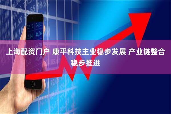 上海配资门户 康平科技主业稳步发展 产业链整合稳步推进