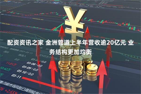 配资资讯之家 金洲管道上半年营收逾20亿元 业务结构更加均衡