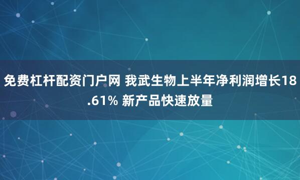 免费杠杆配资门户网 我武生物上半年净利润增长18.61% 新产品快速放量