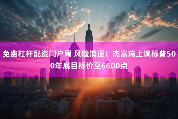 免费杠杆配资门户网 风险消退！杰富瑞上调标普500年底目标价至6600点