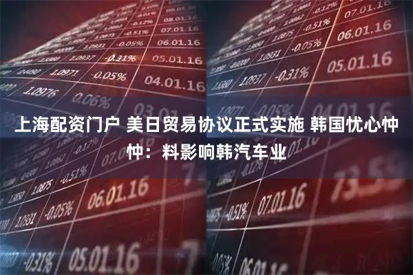 上海配资门户 美日贸易协议正式实施 韩国忧心忡忡：料影响韩汽车业
