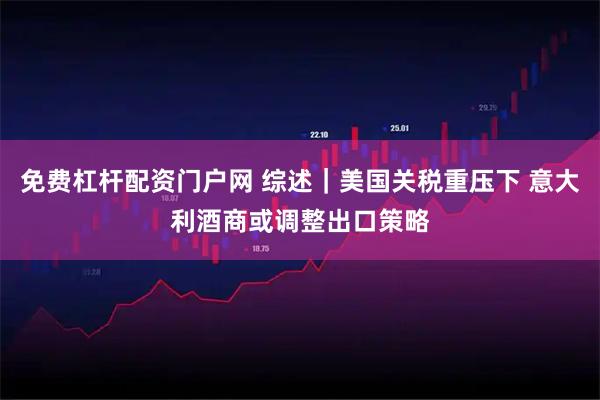 免费杠杆配资门户网 综述｜美国关税重压下 意大利酒商或调整出口策略