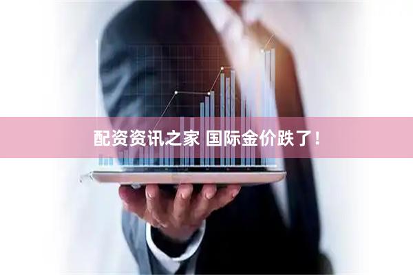 配资资讯之家 国际金价跌了！