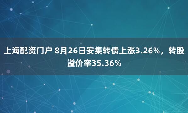 上海配资门户 8月26日安集转债上涨3.26%，转股溢价率35.36%