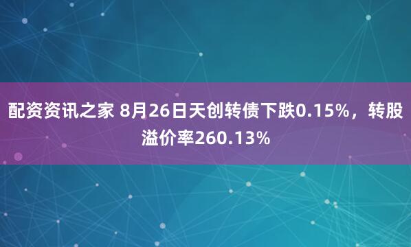配资资讯之家 8月26日天创转债下跌0.15%，转股溢价率260.13%