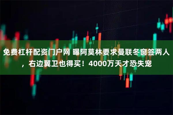 免费杠杆配资门户网 曝阿莫林要求曼联冬窗签两人，右边翼卫也得买！4000万天才恐失宠