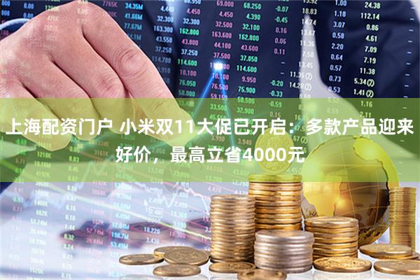上海配资门户 小米双11大促已开启：多款产品迎来好价，最高立省4000元