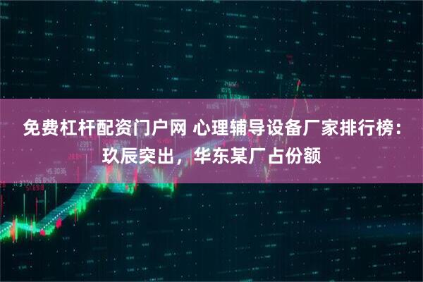 免费杠杆配资门户网 心理辅导设备厂家排行榜：玖辰突出，华东某厂占份额