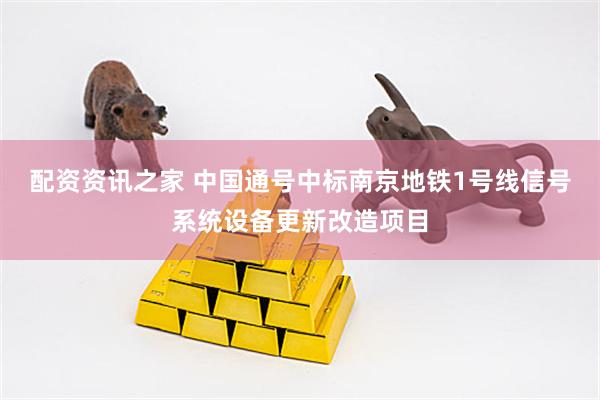 配资资讯之家 中国通号中标南京地铁1号线信号系统设备更新改造项目