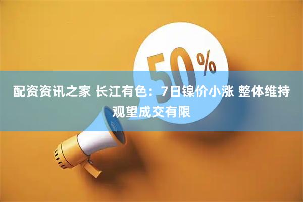 配资资讯之家 长江有色：7日镍价小涨 整体维持观望成交有限