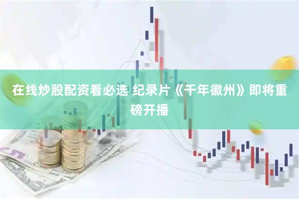 在线炒股配资看必选 纪录片《千年徽州》即将重磅开播