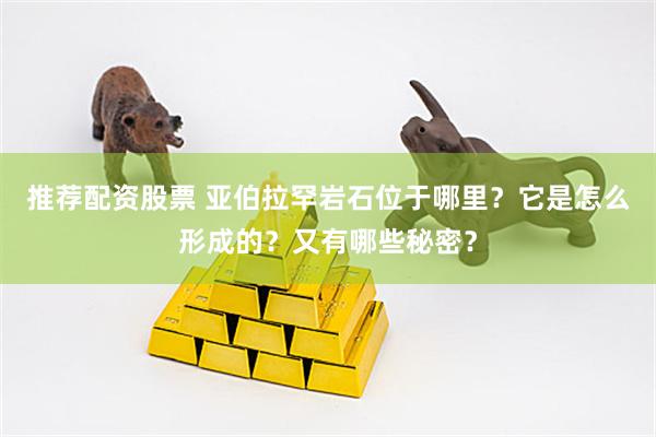 推荐配资股票 亚伯拉罕岩石位于哪里？它是怎么形成的？又有哪些秘密？
