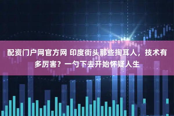 配资门户网官方网 印度街头那些掏耳人，技术有多厉害？一勺下去开始怀疑人生